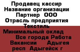 Продавец-кассир › Название организации ­ Партнер, ООО › Отрасль предприятия ­ Текстиль › Минимальный оклад ­ 40 000 - Все города Работа » Вакансии   . Адыгея респ.,Адыгейск г.